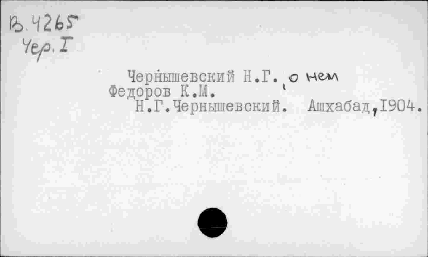 ﻿Чернышевский Н.Г. о нем
Федоров К.М. 1
Н.Г. Чернышевский. Ашхабадг1904.